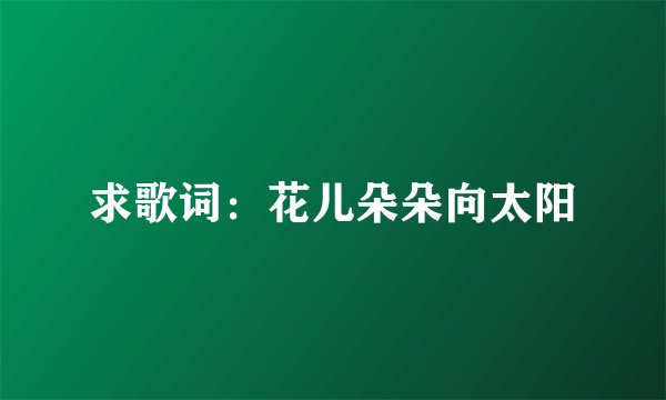 求歌词：花儿朵朵向太阳