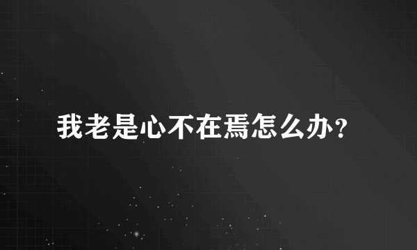 我老是心不在焉怎么办？