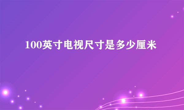 100英寸电视尺寸是多少厘米