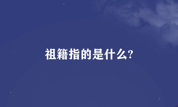 祖籍指的是什么?