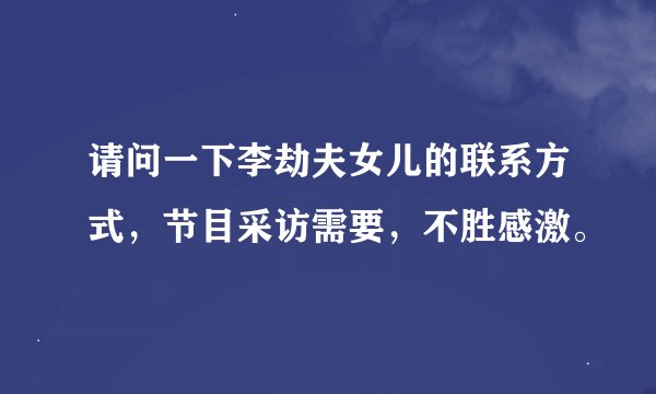 请问一下李劫夫女儿的联系方式，节目采访需要，不胜感激。