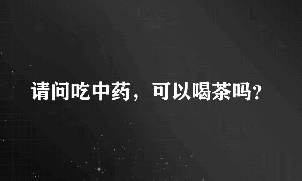 请问吃中药，可以喝茶吗？