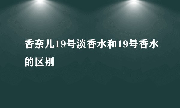 香奈儿19号淡香水和19号香水的区别