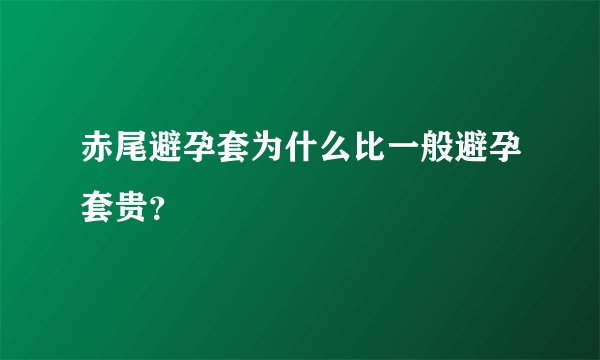 赤尾避孕套为什么比一般避孕套贵?