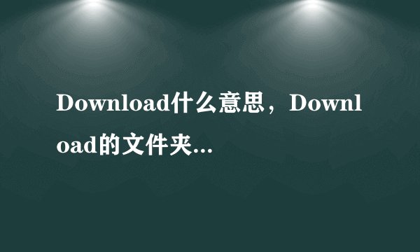 Download什么意思，Download的文件夹能删了吗，