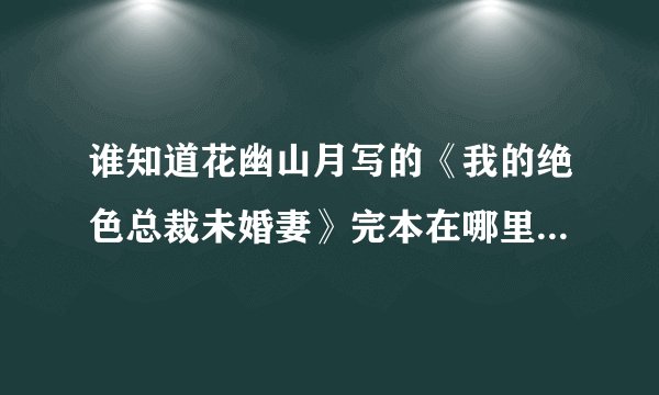 谁知道花幽山月写的《我的绝色总裁未婚妻》完本在哪里的软件能看到？不是连载是完本啊！