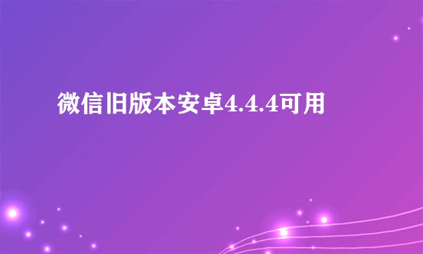 微信旧版本安卓4.4.4可用