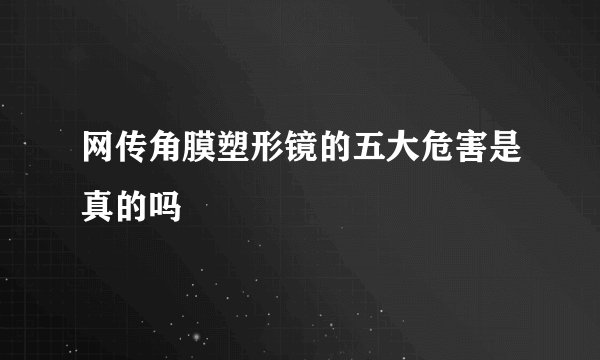 网传角膜塑形镜的五大危害是真的吗