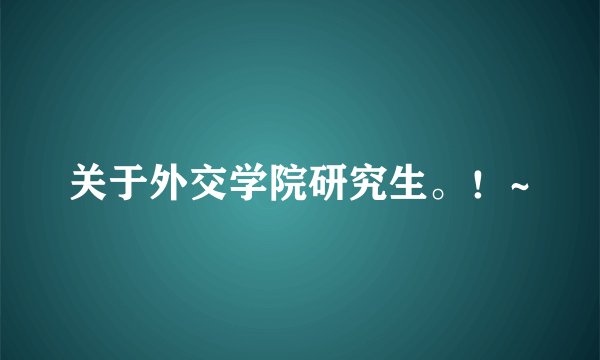 关于外交学院研究生。!~