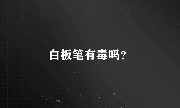 白板笔有毒吗？