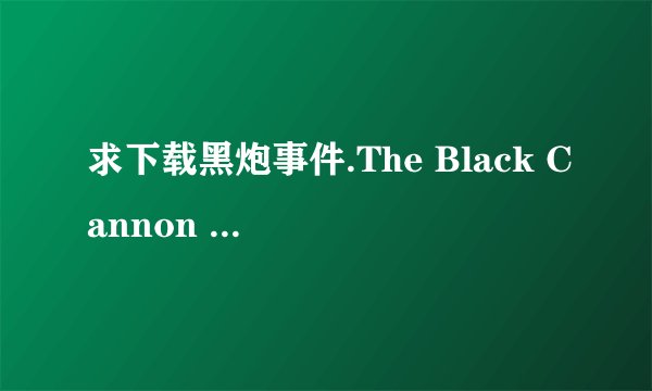 求下载黑炮事件.The Black Cannon Incident.1986.DVD.X264.AAC.HALFCD高清完整版的网址有发必采纳