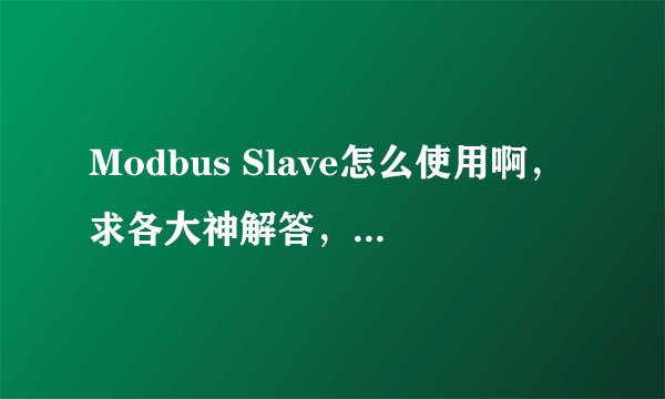 Modbus Slave怎么使用啊,求各大神解答,急。。。。