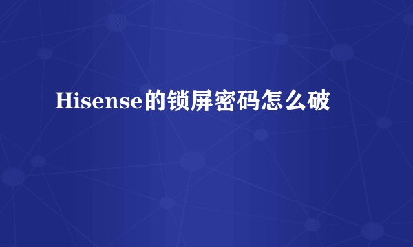 Hisense的锁屏密码怎么破