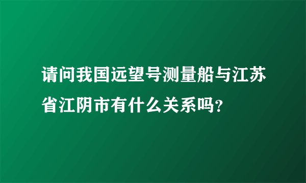 请问我国远望号测量船与江苏省江阴市有什么关系吗？