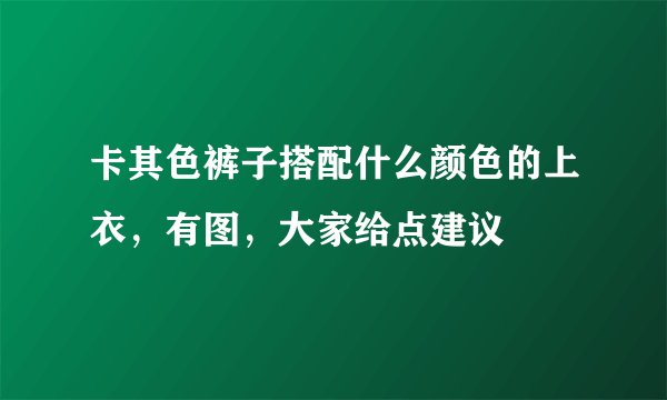 卡其色裤子搭配什么颜色的上衣，有图，大家给点建议