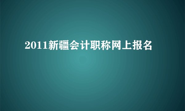 2011新疆会计职称网上报名
