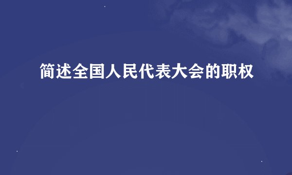 简述全国人民代表大会的职权