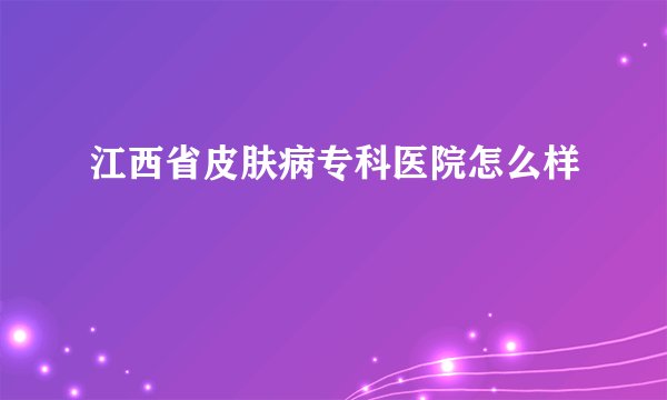 江西省皮肤病专科医院怎么样
