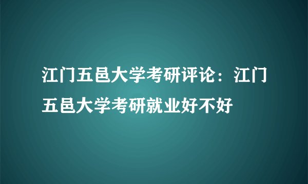 江门五邑大学考研评论：江门五邑大学考研就业好不好