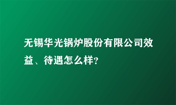 无锡华光锅炉股份有限公司效益、待遇怎么样？