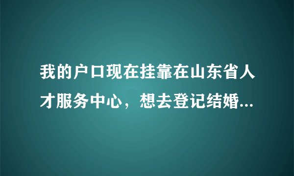 我的户口现在挂靠在山东省人才服务中心，想去登记结婚，但是省人才不给开与结婚有关的证明