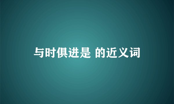 与时俱进是 的近义词