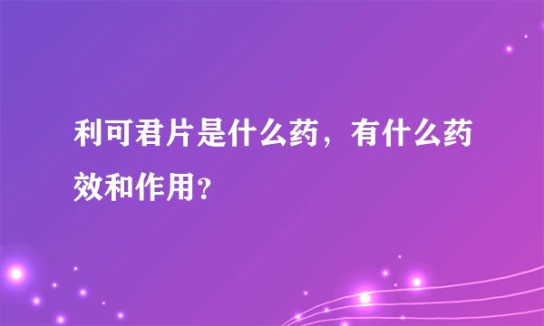 利可君片是什么药，有什么药效和作用？