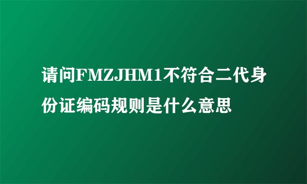 请问FMZJHM1不符合二代身份证编码规则是什么意思