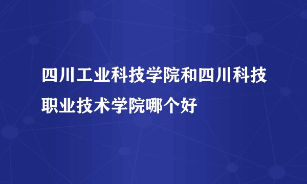 四川工业科技学院和四川科技职业技术学院哪个好