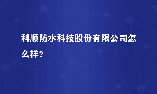 科顺防水科技股份有限公司怎么样？