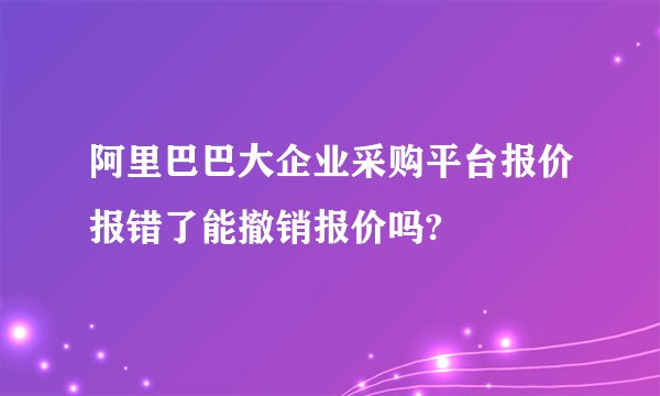 阿里巴巴大企业采购平台报价报错了能撤销报价吗?