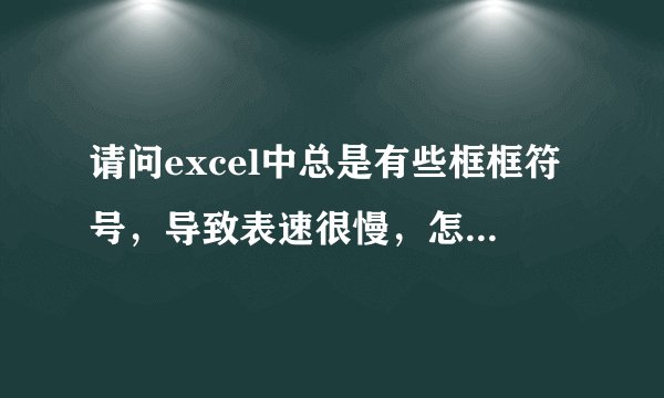 请问excel中总是有些框框符号，导致表速很慢，怎么删除？