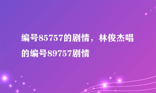 编号85757的剧情，林俊杰唱的编号89757剧情