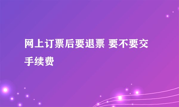 网上订票后要退票 要不要交手续费