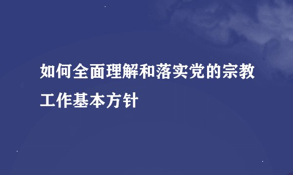 如何全面理解和落实党的宗教工作基本方针