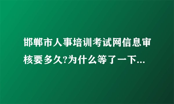 邯郸市人事培训考试网信息审核要多久?为什么等了一下午都没有通过核审