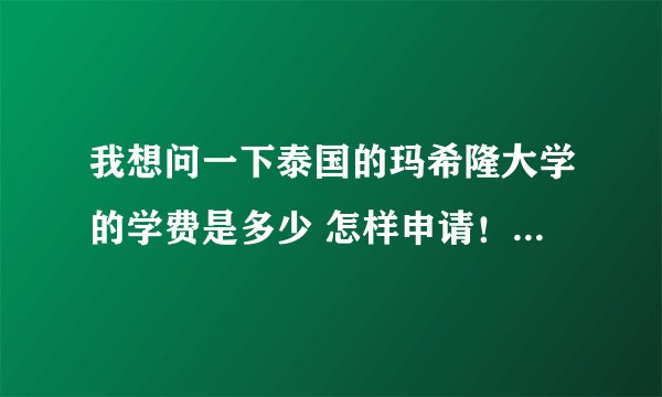 我想问一下泰国的玛希隆大学的学费是多少 怎样申请！！条件是什么 读本科