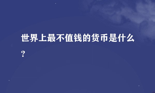 世界上最不值钱的货币是什么？