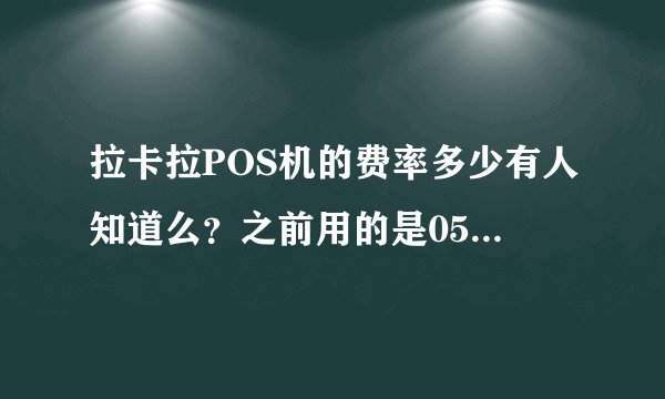 拉卡拉POS机的费率多少有人知道么？之前用的是05%左右的。