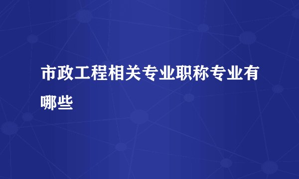 市政工程相关专业职称专业有哪些