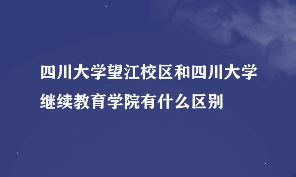 四川大学望江校区和四川大学继续教育学院有什么区别