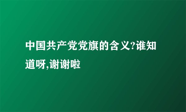 中国共产党党旗的含义?谁知道呀,谢谢啦