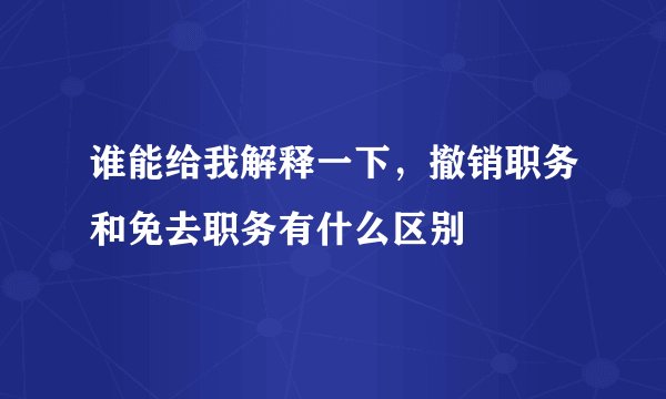 谁能给我解释一下，撤销职务和免去职务有什么区别