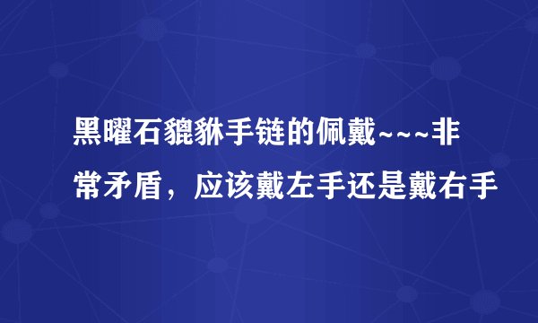 黑曜石貔貅手链的佩戴~~~非常矛盾，应该戴左手还是戴右手