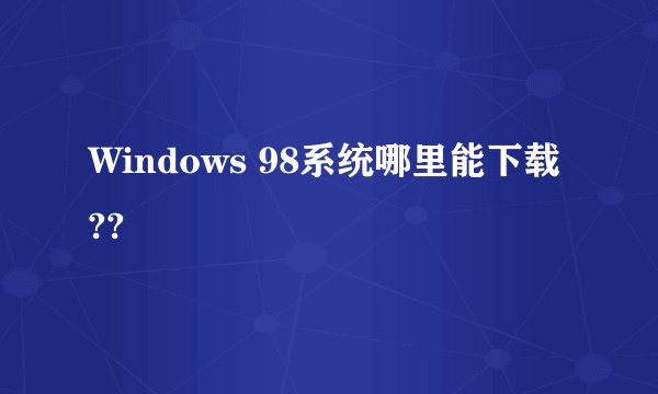 Windows 98系统哪里能下载??