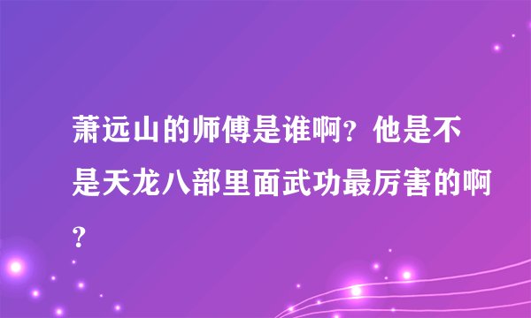 萧远山的师傅是谁啊？他是不是天龙八部里面武功最厉害的啊？