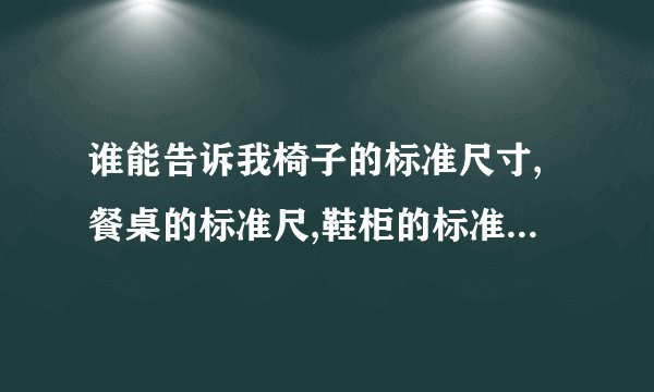 谁能告诉我椅子的标准尺寸,餐桌的标准尺,鞋柜的标准尺寸分别是多少?