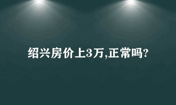 绍兴房价上3万,正常吗?
