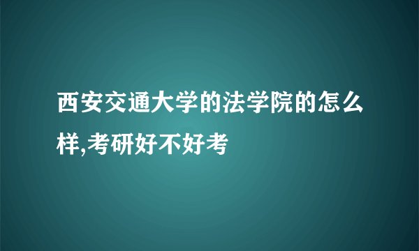 西安交通大学的法学院的怎么样,考研好不好考