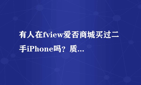 有人在fview爱否商城买过二手iPhone吗？质量怎么样？是翻新机吗？买过的来哈！
